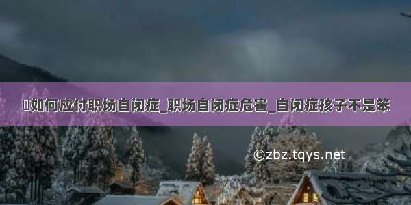 ​如何应付职场自闭症_职场自闭症危害_自闭症孩子不是笨