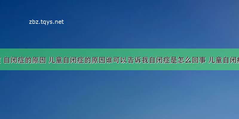 自闭症 自闭症的原因 儿童自闭症的原因谁可以告诉我自闭症是怎么回事 儿童自闭症的