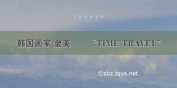 韩国画家 金美蘭：“TIME TRAVEL”