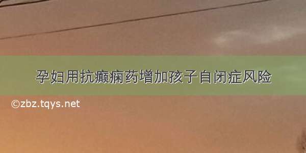 孕妇用抗癫痫药增加孩子自闭症风险