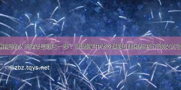 曾经相爱的人何以走到这一步？离婚案中老公藏起自闭症孩子跟女方要房子