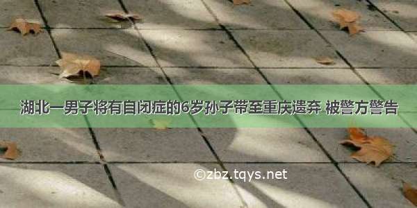 湖北一男子将有自闭症的6岁孙子带至重庆遗弃 被警方警告