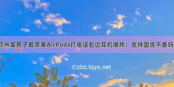 郑州某男子戴苹果AirPods打电话右边耳机爆炸：支持国货不香吗？