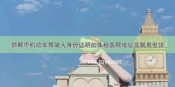 邯郸市机动车驾驶人身份证明的体检医院地址及联系电话