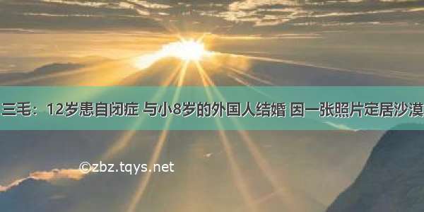 三毛：12岁患自闭症 与小8岁的外国人结婚 因一张照片定居沙漠