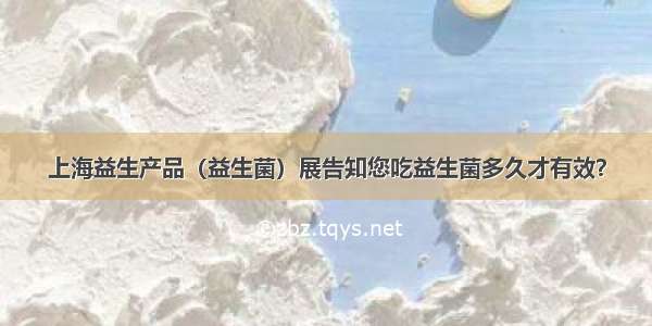 上海益生产品（益生菌）展告知您吃益生菌多久才有效？