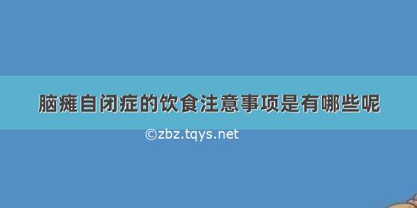 脑瘫自闭症的饮食注意事项是有哪些呢