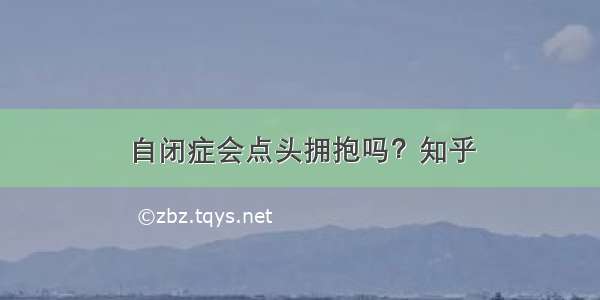 自闭症会点头拥抱吗？知乎