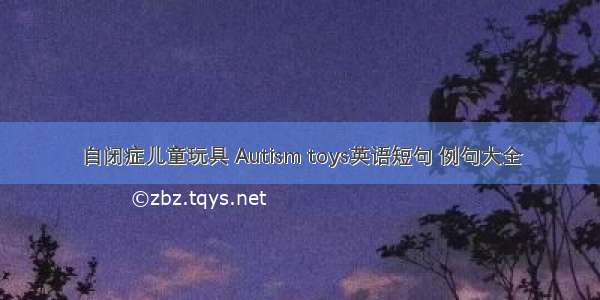 自闭症儿童玩具 Autism toys英语短句 例句大全