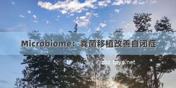 Microbiome：粪菌移植改善自闭症