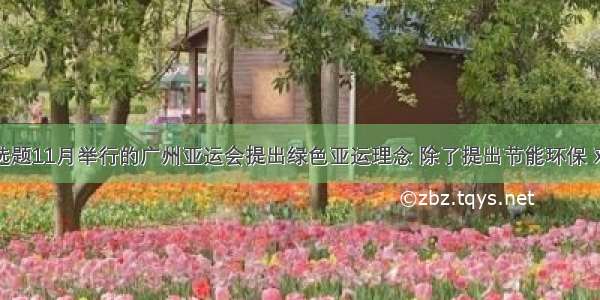 单选题11月举行的广州亚运会提出绿色亚运理念 除了提出节能环保 对气