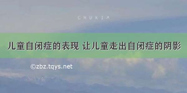 儿童自闭症的表现 让儿童走出自闭症的阴影