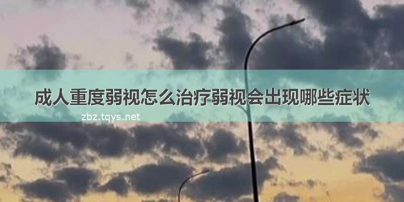 成人重度弱视怎么治疗弱视会出现哪些症状