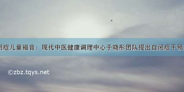 自闭症儿童福音：现代中医健康调理中心于晓彤团队提出自闭症干预技术