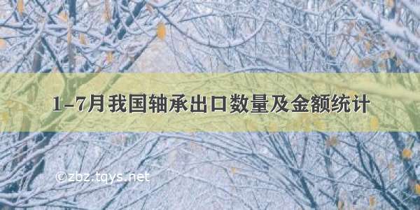 1-7月我国轴承出口数量及金额统计