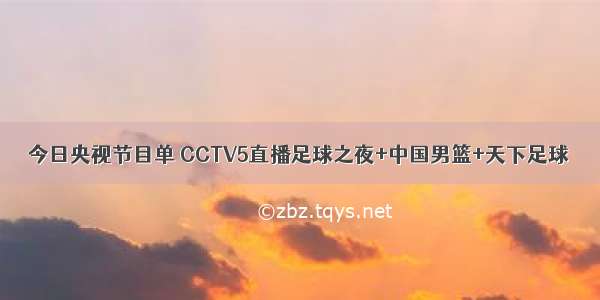 今日央视节目单 CCTV5直播足球之夜+中国男篮+天下足球