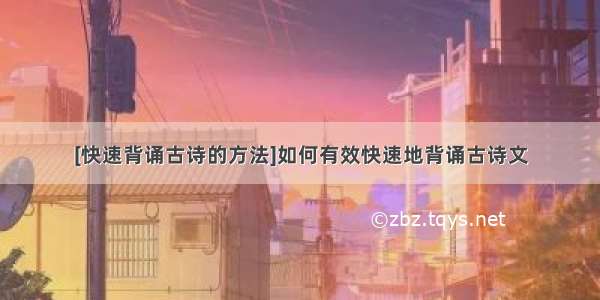 [快速背诵古诗的方法]如何有效快速地背诵古诗文