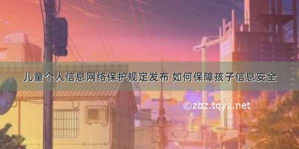 儿童个人信息网络保护规定发布 如何保障孩子信息安全