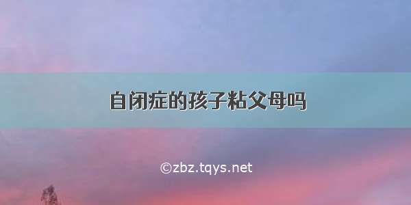 自闭症的孩子粘父母吗