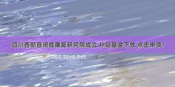 四川西部自闭症康复研究院成立 补贴基金下放 点击申领！