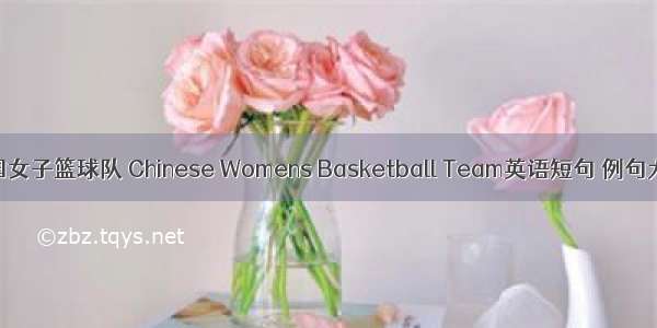 中国女子篮球队 Chinese Womens Basketball Team英语短句 例句大全