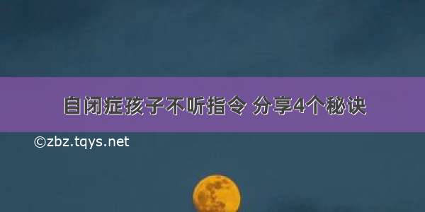 自闭症孩子不听指令 分享4个秘诀