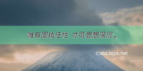 唯有固执任性 才可思想深沉。