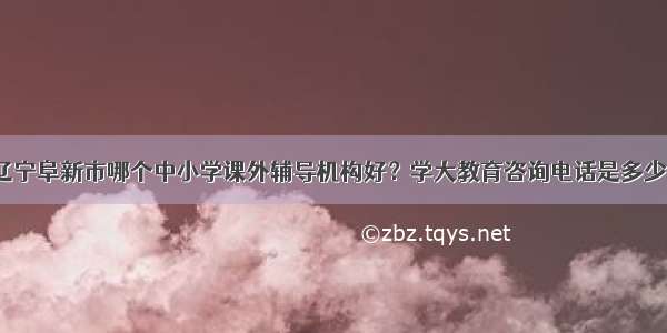 辽宁阜新市哪个中小学课外辅导机构好？学大教育咨询电话是多少？