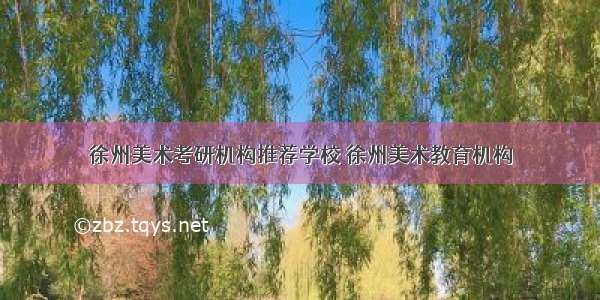 徐州美术考研机构推荐学校 徐州美术教育机构
