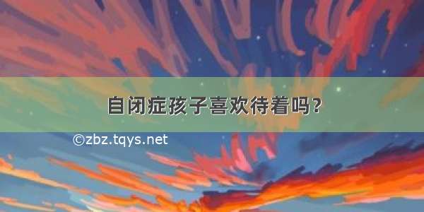 自闭症孩子喜欢待着吗？