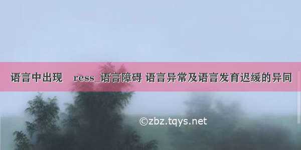 语言中出现蘌ress_语言障碍 语言异常及语言发育迟缓的异同