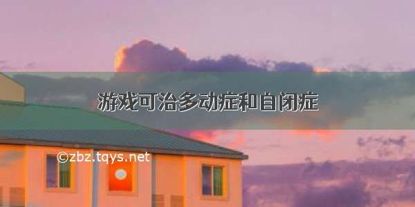 游戏可治多动症和自闭症