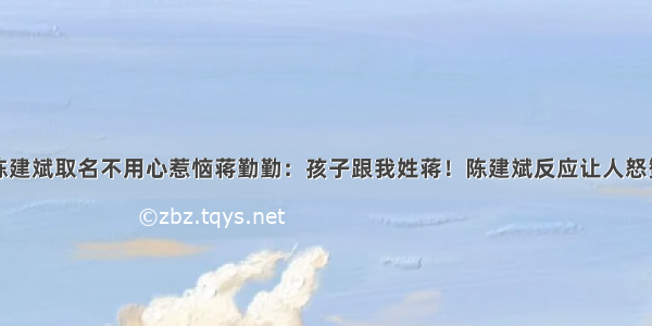 陈建斌取名不用心惹恼蒋勤勤：孩子跟我姓蒋！陈建斌反应让人怒赞