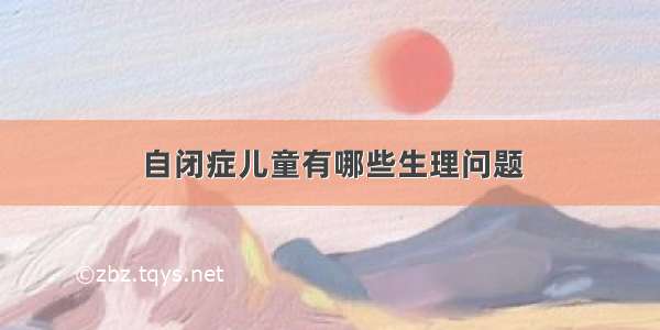 自闭症儿童有哪些生理问题