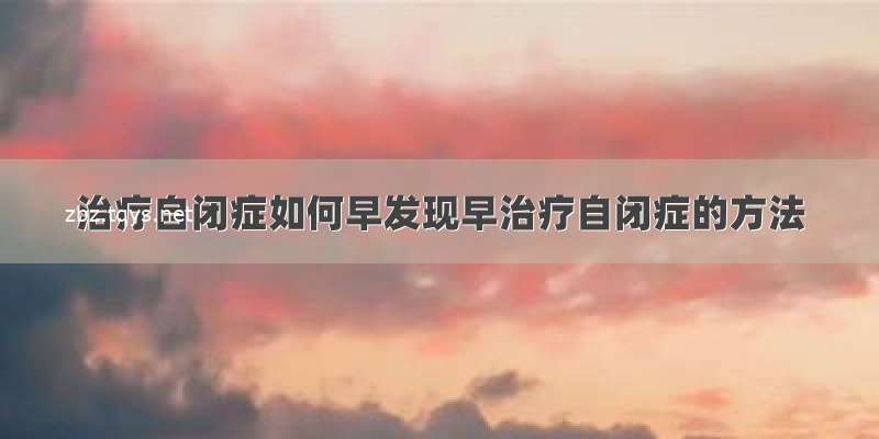 治疗自闭症如何早发现早治疗自闭症的方法