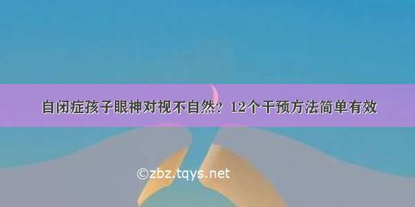 自闭症孩子眼神对视不自然？12个干预方法简单有效