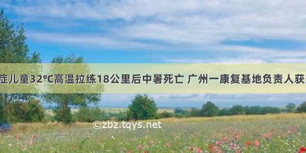 自闭症儿童32℃高温拉练18公里后中暑死亡 广州一康复基地负责人获刑1年