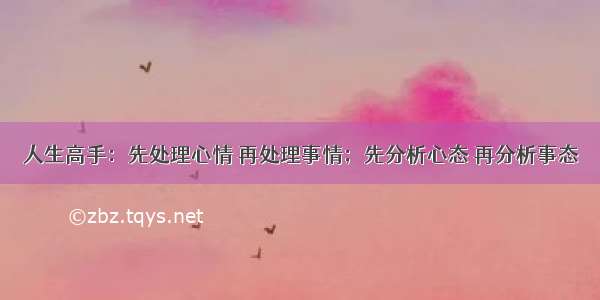 人生高手：先处理心情 再处理事情；先分析心态 再分析事态