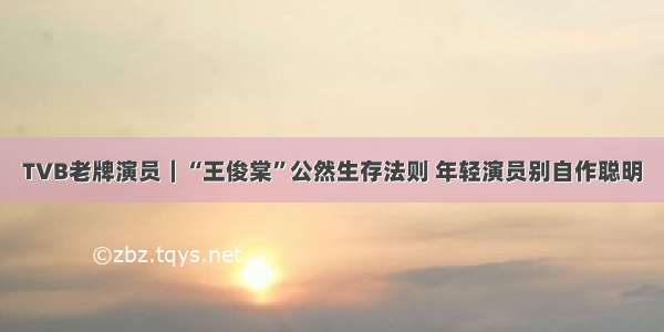 TVB老牌演员｜“王俊棠”公然生存法则 年轻演员别自作聪明
