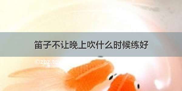 笛子不让晚上吹什么时候练好