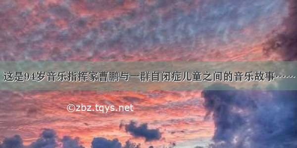 这是94岁音乐指挥家曹鹏与一群自闭症儿童之间的音乐故事……