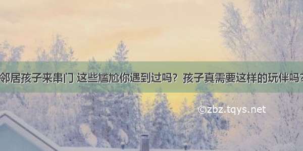 邻居孩子来串门 这些尴尬你遇到过吗？孩子真需要这样的玩伴吗？