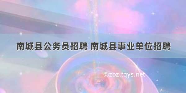 南城县公务员招聘 南城县事业单位招聘