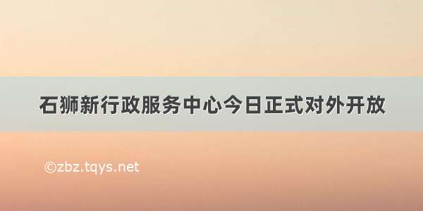 石狮新行政服务中心今日正式对外开放