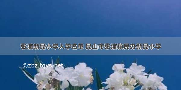 张浦新昆小学入学名单 昆山市张浦镇民办新昆小学