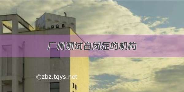 广州测试自闭症的机构