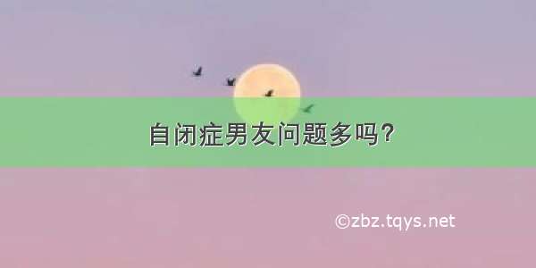 自闭症男友问题多吗？