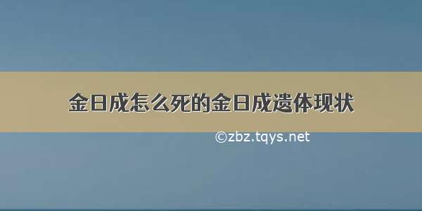 金日成怎么死的金日成遗体现状