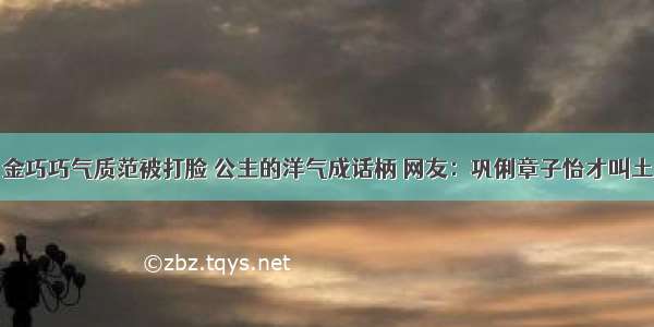 金巧巧气质范被打脸 公主的洋气成话柄 网友：巩俐章子怡才叫土