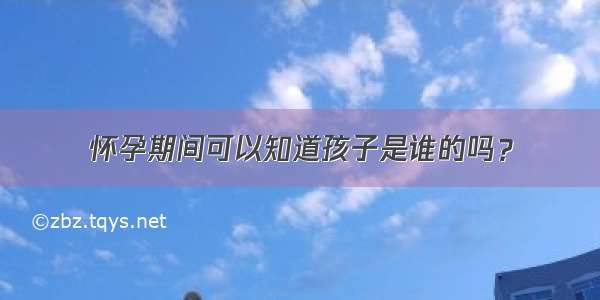 怀孕期间可以知道孩子是谁的吗？